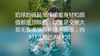 奶球的极品车模闺蜜身材和颜值都是顶级的，口交足交被大哥无套爆操各种淫声浪语，内射3次堪比AV大片