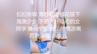 扣扣传媒 青春靓丽校花极下海美少女 下药迷奸暗恋的女同学 爆肏窄裙嫩穴 神情游离内射灌精 小敏儿