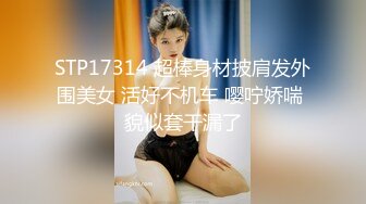 STP17314 超棒身材披肩发外围美女 活好不机车 嘤咛娇喘 貌似套干漏了