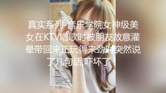 真实系列-音乐学院女神级美女在KTV唱歌时被朋友故意灌晕带回来正玩得来劲时突然说了几句话,吓坏了！