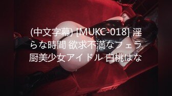 (中文字幕) [MUKC-018] 淫らな時間 欲求不満なフェラ厨美少女アイドル 白桃はな