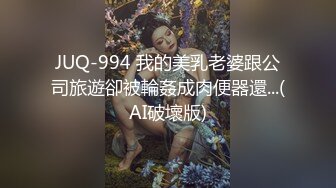 JUQ-994 我的美乳老婆跟公司旅遊卻被輪姦成肉便器還...(AI破壞版)