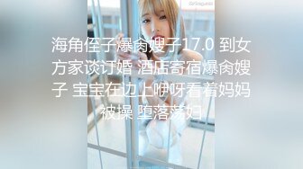 海角侄子爆肏嫂子17.0 到女方家谈订婚 酒店寄宿爆肏嫂子 宝宝在边上咿呀看着妈妈被操 堕落荡妇