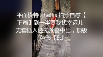 平面模特 Phellis 拍照自慰【下篇】到一半要我找幸运儿-无套插入还无预警中出，顶级色影【Ed