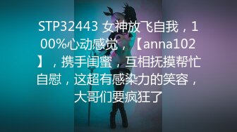 STP32443 女神放飞自我，100%心动感觉，【anna102】，携手闺蜜，互相抚摸帮忙自慰，这超有感染力的笑容，大哥们要疯狂了