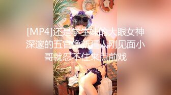 [MP4]还是学生妹的大眼女神深邃的五官像新疆人刚见面小哥就忍不住来点前戏