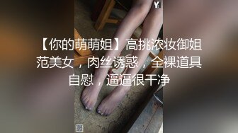 【你的萌萌姐】高挑浓妆御姐范美女，肉丝诱惑，全裸道具自慰，逼逼很干净