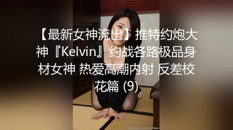 【最新女神流出】推特约炮大神『Kelvin』约战各路极品身材女神 热爱高潮内射 反差校花篇 (9)