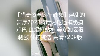 【猎奇资源疯狂砂舞】淫乱的舞厅2022舞厅内抠逼摸奶摸鸡巴 口爆打站桩 美女如云很刺激 任你挑选 高清720P版