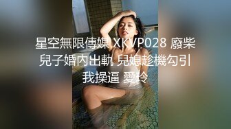 星空無限傳媒 XKVP028 廢柴兒子婚內出軌 兒媳趁機勾引我操逼 愛玲