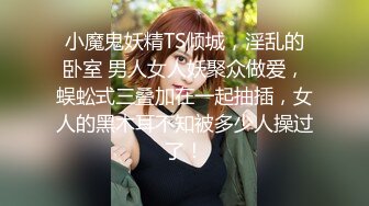 小魔鬼妖精TS倾城，淫乱的卧室 男人女人妖聚众做爱，蜈蚣式三叠加在一起抽插，女人的黑木耳不知被多少人操过了！