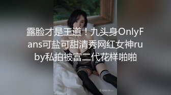 露脸才是王道！九头身OnlyFans可盐可甜清秀网红女神ruby私拍被富二代花样啪啪