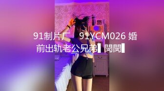 ✿91制片厂✿ 91YCM026 婚前出轨老公兄弟▌閔閔▌