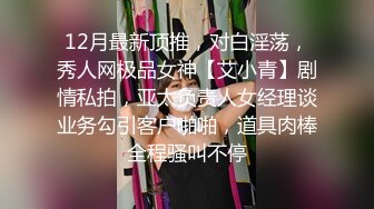 12月最新顶推，对白淫荡，秀人网极品女神【艾小青】剧情私拍，亚太负责人女经理谈业务勾引客户啪啪，道具肉棒全程骚叫不停