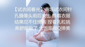 【试衣间春光】商场试衣间针孔摄像头前后夹击 换着衣服结果忍不住揉胸 捏着乳粒挑弄舒服极了 大饱眼福Q弹美乳