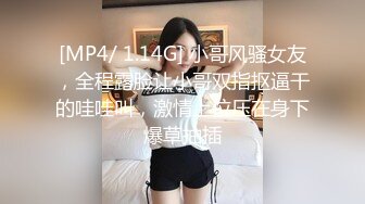 [MP4/ 1.14G] 小哥风骚女友，全程露脸让小哥双指抠逼干的哇哇叫，激情上位压在身下爆草抽插