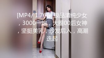 [MP4/ 1.76G] 极品清纯少女，3000一炮，大圈00后女神，坚挺美乳，沙发后入，高潮迭起