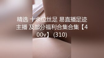 精选 十余位丝足 易直播足迹主播 及部分福利合集合集【400v】 (310)