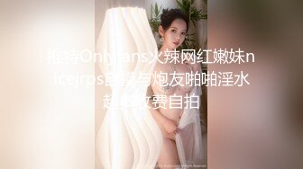 推特Onlyfans火辣网红嫩妹nicejrps自摸与炮友啪啪淫水超多收费自拍