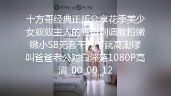 十方哥经典正版分享花季美少女奴奴主人的骚母狗调教粉嫩嫩小SB无套干几下就高潮嗲叫爸爸老公对白淫荡1080P高清_00_00_12