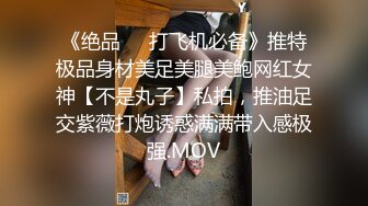 《绝品㊙️打飞机必备》推特极品身材美足美腿美鲍网红女神【不是丸子】私拍，推油足交紫薇打炮诱惑满满带入感极强.MOV