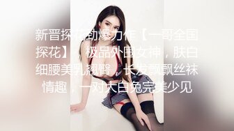 新晋探花劲爆力作【一哥全国探花】，极品外围女神，肤白细腰美乳翘臀，长发飘飘丝袜情趣，一对大白兔完美少见