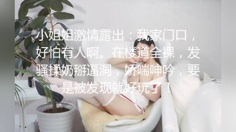 小姐姐激情露出：我家门口，好怕有人啊。在楼道全裸，发骚揉奶掰逼洞，娇喘呻吟，要是被发现就好玩了！