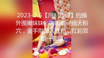 2023-2-5【用利顶你】约操外围嫩妹妹，肉嘟嘟一线天粉穴，金手指插入狂扣，扛起双腿一顿操