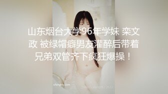 山东烟台大学96年学妹 栾文政 被绿帽癖男友灌醉后带着兄弟双管齐下疯狂爆操！