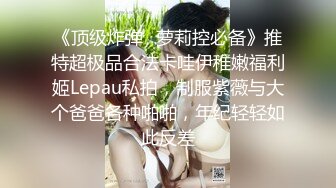 《顶级炸弹✿萝莉控必备》推特超极品合法卡哇伊稚嫩福利姬Lepau私拍，制服紫薇与大个爸爸各种啪啪，年纪轻轻如此反差