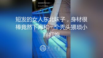 短发的女人东北妹子，身材很棒竟然下海和一个秃头猥琐小胖打炮