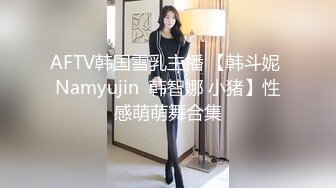 AFTV韩国雪乳主播 【韩斗妮 Namyujin  韩智娜 小猪】性感萌萌舞合集