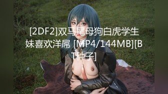 [2DF2]双马尾母狗白虎学生妹喜欢洋屌 [MP4/144MB][BT种子]