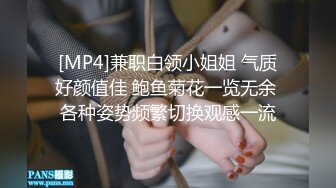 [MP4]兼职白领小姐姐 气质好颜值佳 鲍鱼菊花一览无余 各种姿势频繁切换观感一流