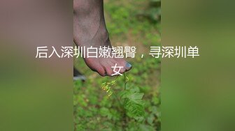 后入深圳白嫩翘臀，寻深圳单女