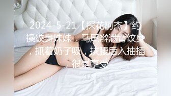 2024-5-21【探花阿杰】约操纹身妹妹，马尾辫满背纹身，抓着奶子吸，扶腰后入抽插，很是享受