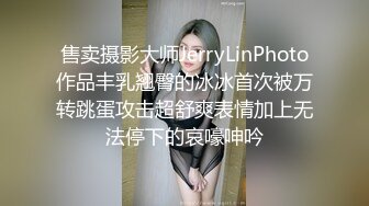 售卖摄影大师JerryLinPhoto作品丰乳翘臀的冰冰首次被万转跳蛋攻击超舒爽表情加上无法停下的哀嚎呻吟