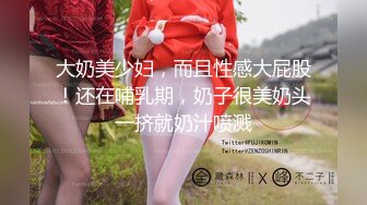 大奶美少妇，而且性感大屁股！还在哺乳期，奶子很美奶头一挤就奶汁喷溅