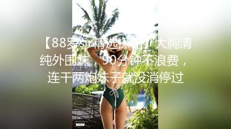 【88罗sir精选探花】大胸清纯外围妹，90分钟不浪费，连干两炮妹子就没消停过