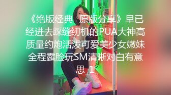 《绝版经典✅原版分享》早已经进去踩缝纫机的PUA大神高质量约炮活泼可爱美少女嫩妹全程露脸玩SM清晰对白有意思_1