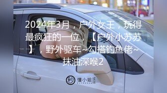 2024年3月，户外女王，玩得最疯狂的一位，【户外小苏苏】，野外驱车~勾搭钓鱼佬~抹油深喉2