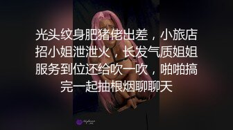 光头纹身肥猪佬出差，小旅店招小姐泄泄火，长发气质姐姐服务到位还给吹一吹，啪啪搞完一起抽根烟聊聊天