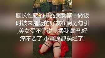 腿长性感的极品美女家中做饭时被来蹭饭的好友在厨房勾引,美女受不了说：操我嘴巴,好痛不要了,小骚逼都操烂了!