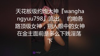 天花板级约炮大神『wanghangyuu798』流出❤️约啪各路顶级女神，别人眼中的女神在金主面前是多么下贱淫荡 下