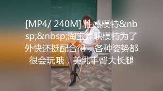 [MP4/ 240M] 性感模特&nbsp;&nbsp;淘宝兼职模特为了外快还挺配合得，各种姿势都很会玩哦，美乳丰臀大长腿