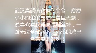 武汉高颜值女神Ts兮兮 - 瘦瘦小小的弟弟既然有着巨无霸，说喜欢看我穿高跟鞋丝袜，一嘴无法全部吞下，弟弟的鸡巴含着真的好爽！