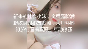 新来的社会小妹，全程露脸满腿纹身跟狼友发骚，大耳环唇钉脐钉看着真骚，互动撩骚