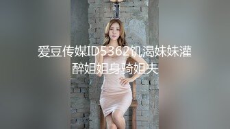 爱豆传媒ID5362饥渴妹妹灌醉姐姐身骑姐夫