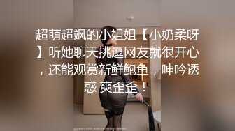 超萌超飒的小姐姐【小奶柔呀】听她聊天挑逗网友就很开心，还能观赏新鲜鲍鱼，呻吟诱惑 爽歪歪！