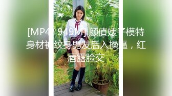 [MP4/ 949M] 颜值婊子模特身材被纹身男友后入操逼，红唇露脸交